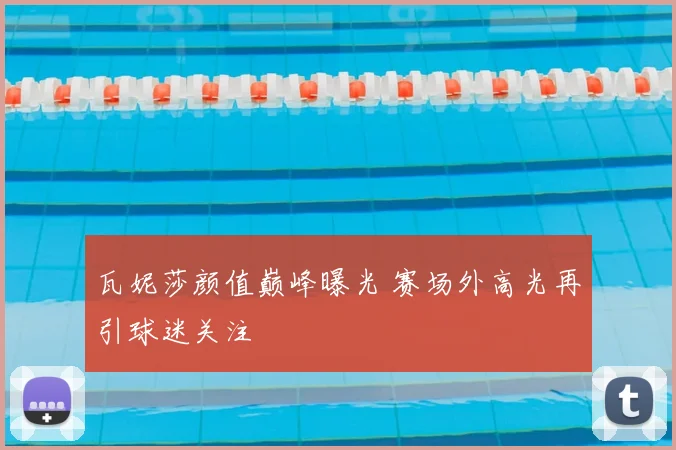 瓦妮莎颜值巅峰曝光 赛场外高光再引球迷关注