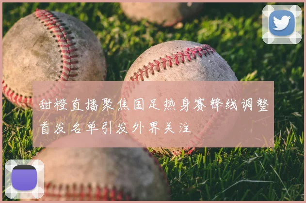 甜橙直播聚焦国足热身赛锋线调整首发名单引发外界关注