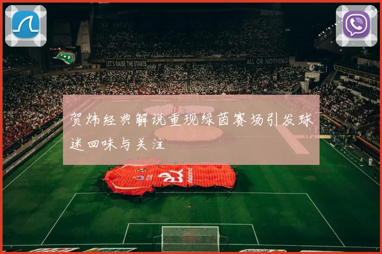 贺炜经典解说重现绿茵赛场引发球迷回味与关注