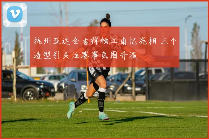 杭州亚运会吉祥物江南忆亮相 三个造型引关注赛事氛围升温