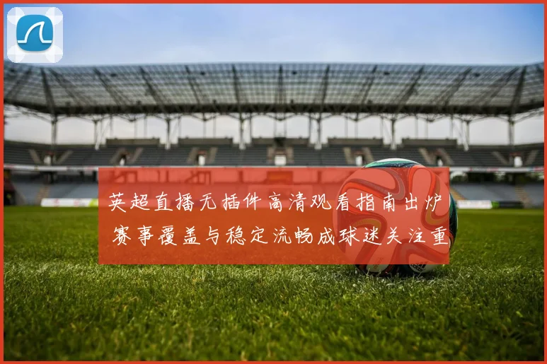 英超直播无插件高清观看指南出炉 赛事覆盖与稳定流畅成球迷关注重点