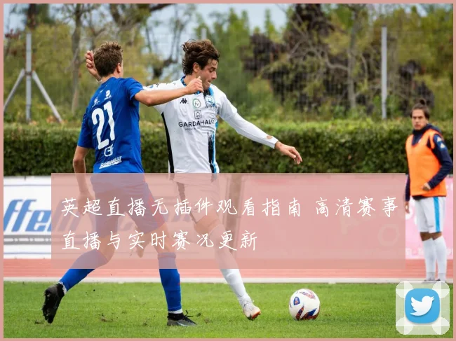 英超直播无插件观看指南 高清赛事直播与实时赛况更新