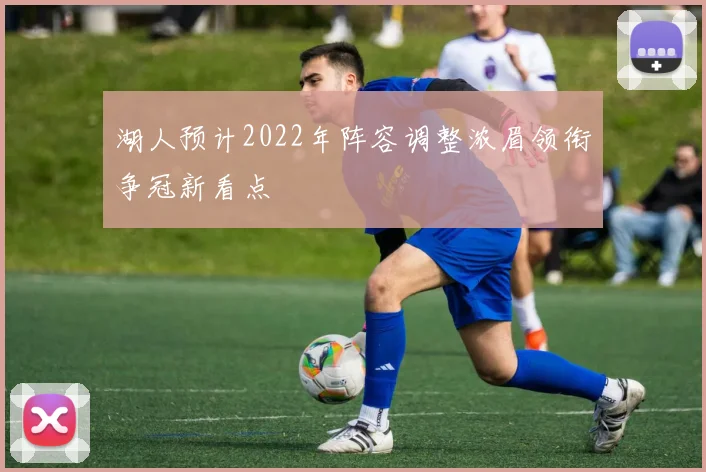 湖人预计2022年阵容调整浓眉领衔争冠新看点