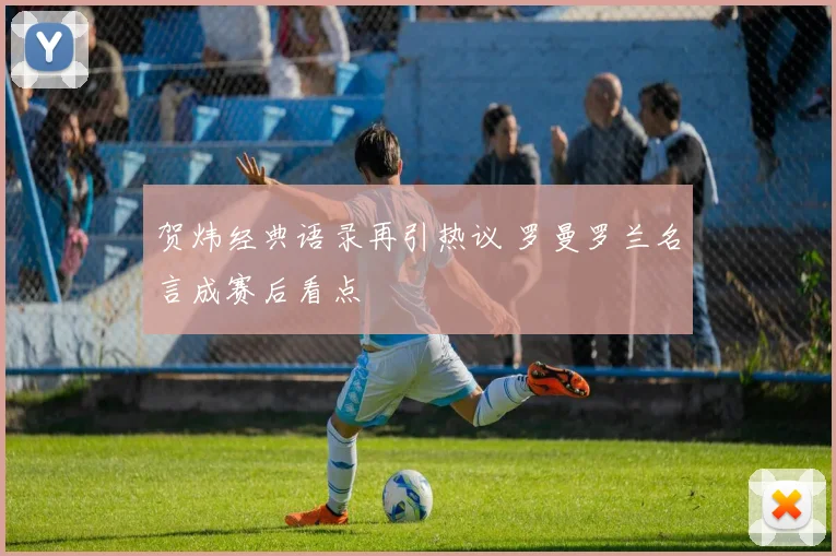 贺炜经典语录再引热议 罗曼罗兰名言成赛后看点