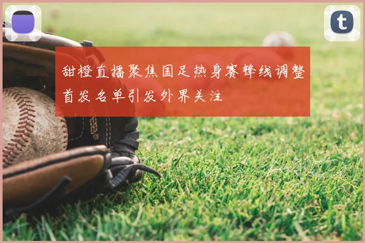 甜橙直播聚焦国足热身赛锋线调整首发名单引发外界关注