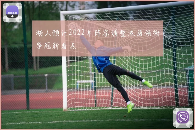 湖人预计2022年阵容调整浓眉领衔争冠新看点