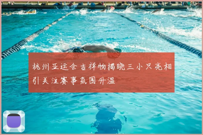 杭州亚运会吉祥物揭晓三小只亮相引关注赛事氛围升温