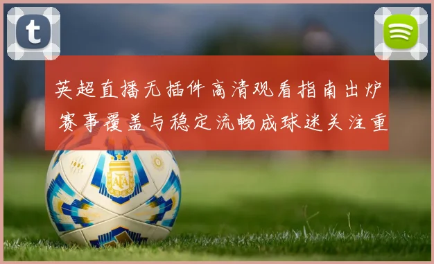 英超直播无插件高清观看指南出炉 赛事覆盖与稳定流畅成球迷关注重点