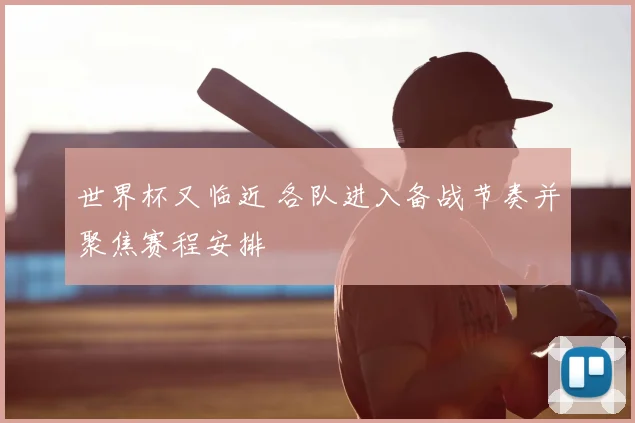 世界杯又临近 各队进入备战节奏并聚焦赛程安排