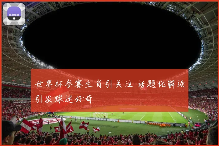 世界杯参赛生肖引关注 话题化解读引发球迷好奇