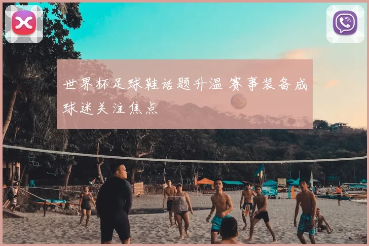 世界杯足球鞋话题升温 赛事装备成球迷关注焦点