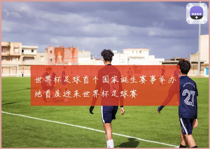 世界杯足球首个国家诞生赛事举办地首度迎来世界杯足球赛