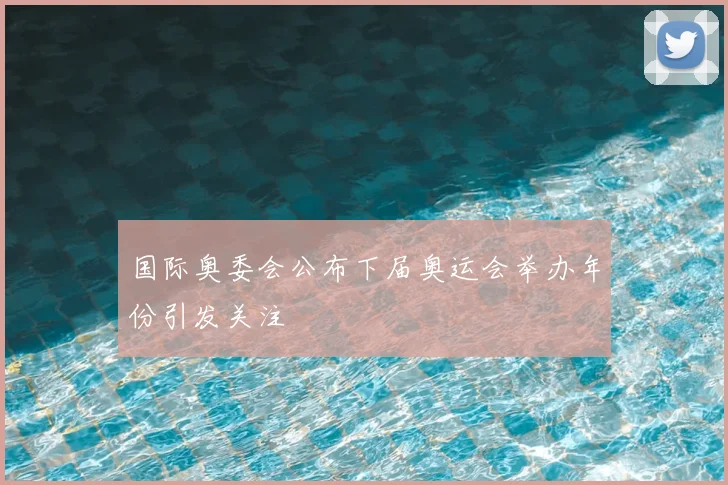 国际奥委会公布下届奥运会举办年份引发关注