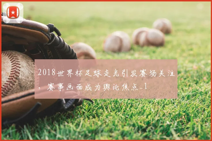 2018世界杯足球走光引发赛场关注,赛事画面成为舆论焦点_1