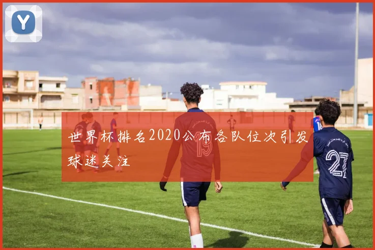 世界杯排名2020公布各队位次引发球迷关注